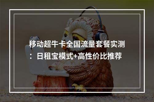 移动超牛卡全国流量套餐实测：日租宝模式+高性价比推荐