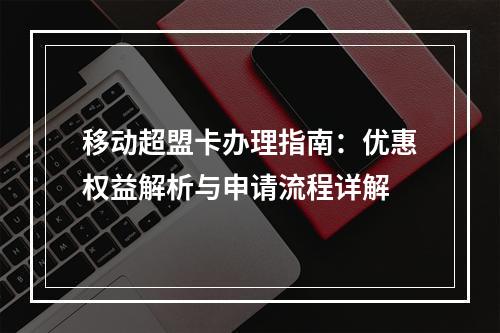 移动超盟卡办理指南：优惠权益解析与申请流程详解