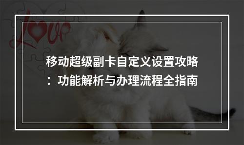 移动超级副卡自定义设置攻略：功能解析与办理流程全指南