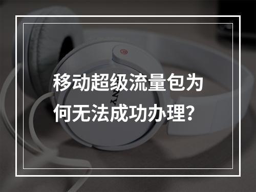 移动超级流量包为何无法成功办理？