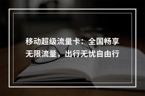 移动超级流量卡：全国畅享无限流量，出行无忧自由行
