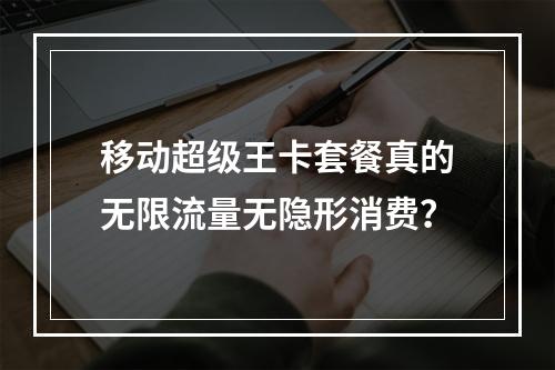 移动超级王卡套餐真的无限流量无隐形消费？