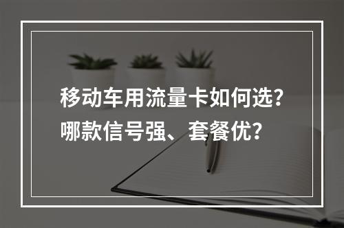 移动车用流量卡如何选？哪款信号强、套餐优？