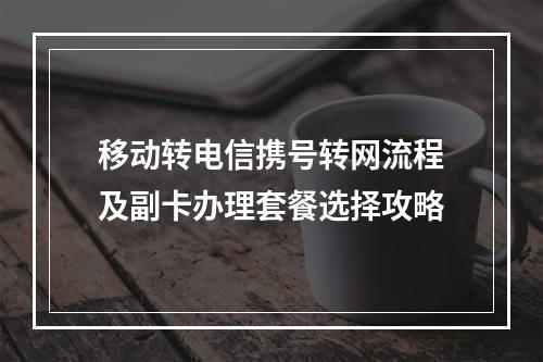 移动转电信携号转网流程及副卡办理套餐选择攻略