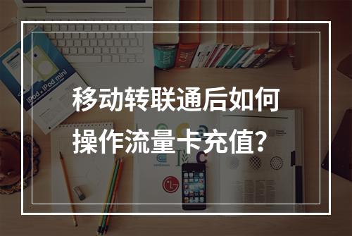 移动转联通后如何操作流量卡充值？