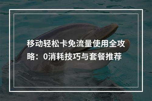 移动轻松卡免流量使用全攻略：0消耗技巧与套餐推荐