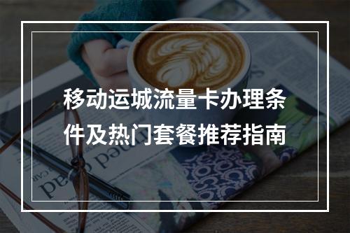 移动运城流量卡办理条件及热门套餐推荐指南