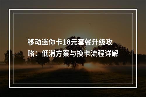 移动迷你卡18元套餐升级攻略：低消方案与换卡流程详解