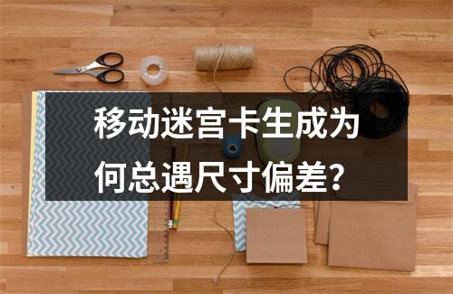 移动迷宫卡生成为何总遇尺寸偏差？