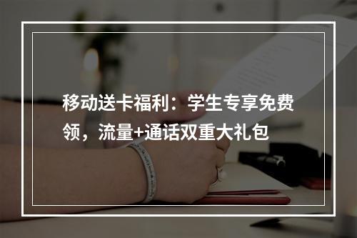移动送卡福利：学生专享免费领，流量+通话双重大礼包