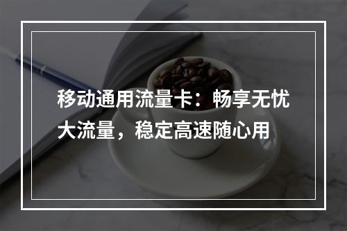 移动通用流量卡：畅享无忧大流量，稳定高速随心用