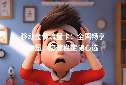 移动金像流量卡：全国畅享不限量，高速稳定随心选