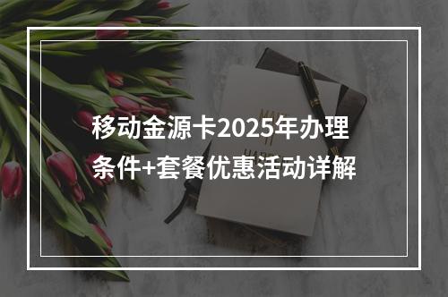 移动金源卡2025年办理条件+套餐优惠活动详解
