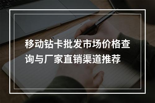 移动钻卡批发市场价格查询与厂家直销渠道推荐