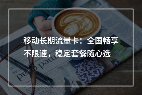 移动长期流量卡：全国畅享不限速，稳定套餐随心选