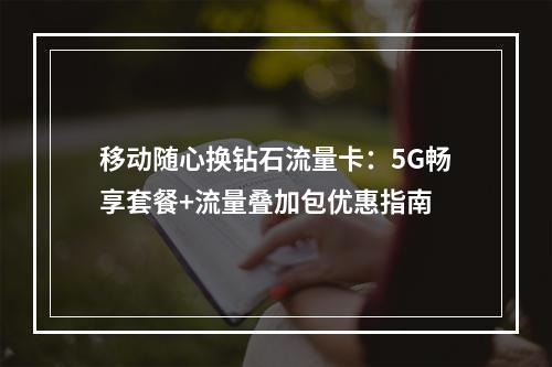 移动随心换钻石流量卡：5G畅享套餐+流量叠加包优惠指南