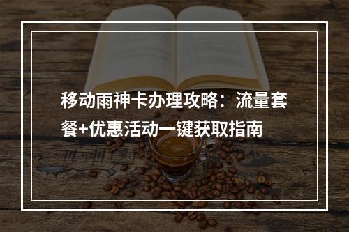 移动雨神卡办理攻略：流量套餐+优惠活动一键获取指南