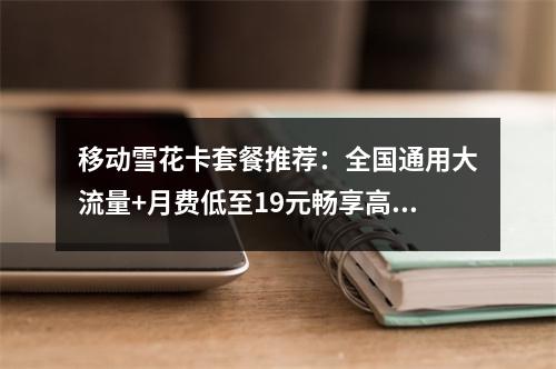 移动雪花卡套餐推荐：全国通用大流量+月费低至19元畅享高速网络