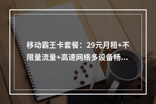 移动霸王卡套餐：29元月租+不限量流量+高速网络多设备畅连推荐
