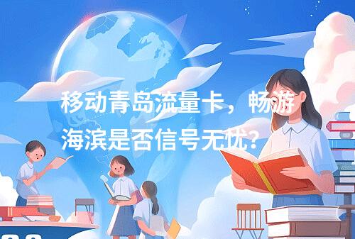 移动青岛流量卡，畅游海滨是否信号无忧？