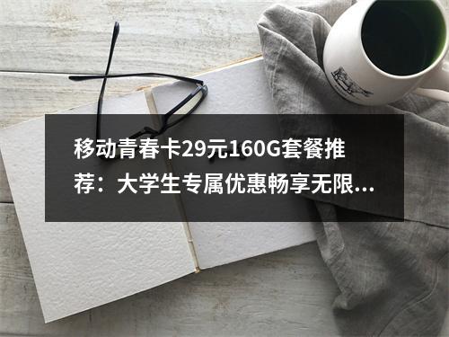 移动青春卡29元160G套餐推荐：大学生专属优惠畅享无限流量