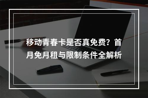 移动青春卡是否真免费？首月免月租与限制条件全解析