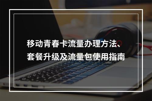 移动青春卡流量办理方法、套餐升级及流量包使用指南
