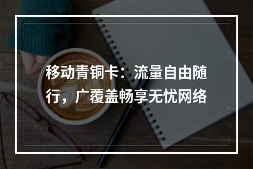 移动青铜卡：流量自由随行，广覆盖畅享无忧网络