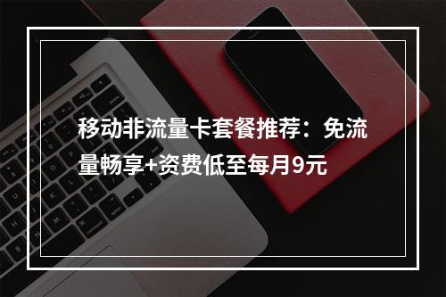 移动非流量卡套餐推荐：免流量畅享+资费低至每月9元
