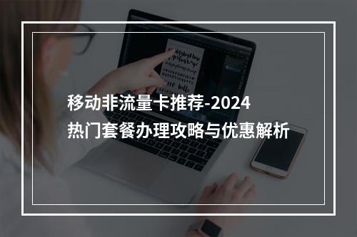 移动非流量卡推荐-2024热门套餐办理攻略与优惠解析