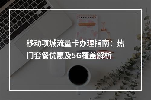 移动项城流量卡办理指南：热门套餐优惠及5G覆盖解析
