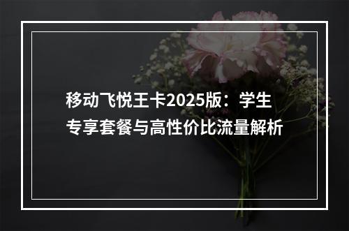 移动飞悦王卡2025版：学生专享套餐与高性价比流量解析