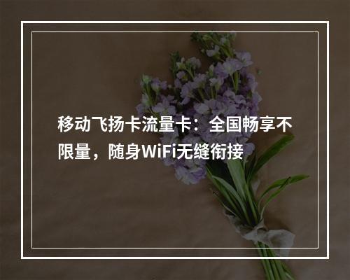 移动飞扬卡流量卡：全国畅享不限量，随身WiFi无缝衔接