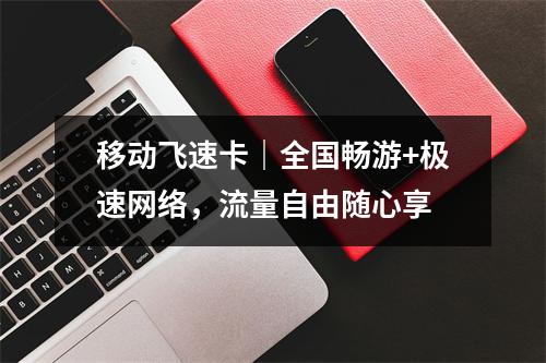 移动飞速卡｜全国畅游+极速网络，流量自由随心享