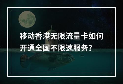 移动香港无限流量卡如何开通全国不限速服务？