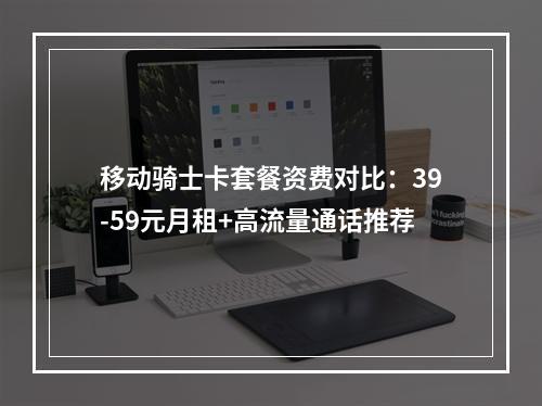 移动骑士卡套餐资费对比：39-59元月租+高流量通话推荐