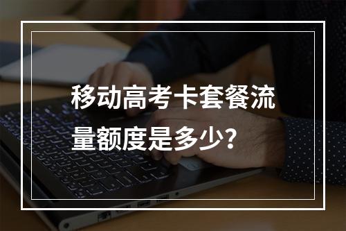 移动高考卡套餐流量额度是多少？