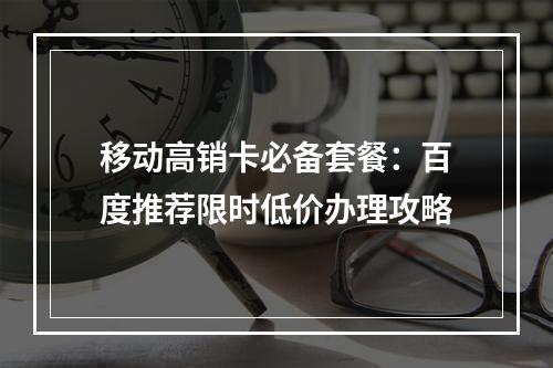 移动高销卡必备套餐：百度推荐限时低价办理攻略
