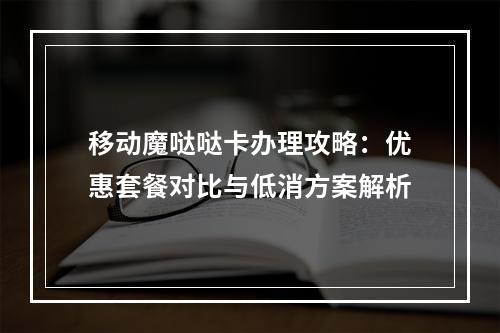 移动魔哒哒卡办理攻略：优惠套餐对比与低消方案解析