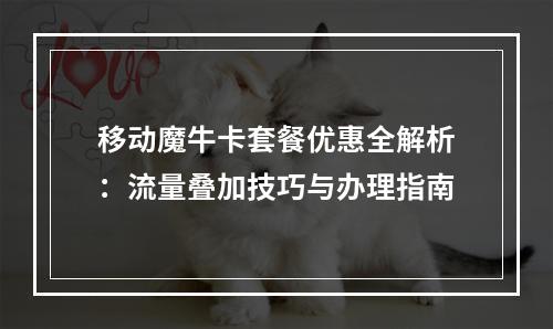 移动魔牛卡套餐优惠全解析：流量叠加技巧与办理指南