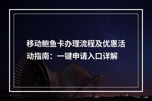 移动鲍鱼卡办理流程及优惠活动指南：一键申请入口详解