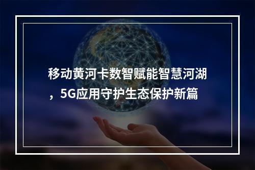 移动黄河卡数智赋能智慧河湖，5G应用守护生态保护新篇