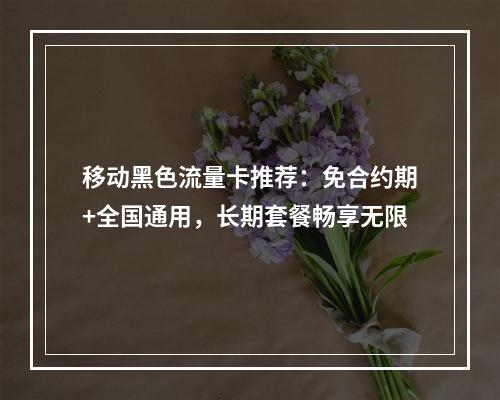 移动黑色流量卡推荐：免合约期+全国通用，长期套餐畅享无限