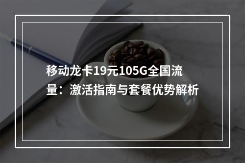 移动龙卡19元105G全国流量：激活指南与套餐优势解析