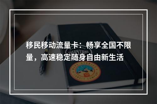 移民移动流量卡：畅享全国不限量，高速稳定随身自由新生活
