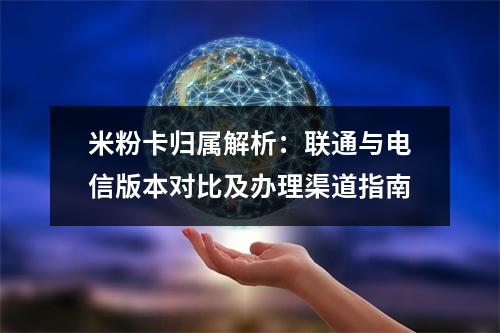 米粉卡归属解析：联通与电信版本对比及办理渠道指南