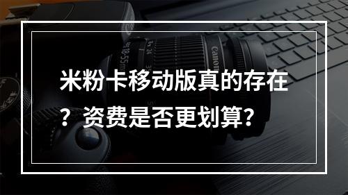 米粉卡移动版真的存在？资费是否更划算？