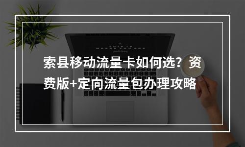 索县移动流量卡如何选？资费版+定向流量包办理攻略