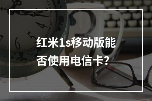 红米1s移动版能否使用电信卡？