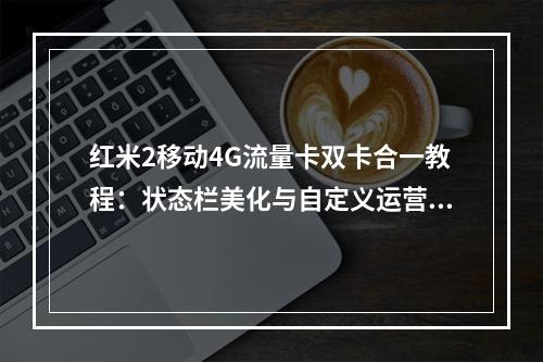 红米2移动4G流量卡双卡合一教程：状态栏美化与自定义运营商设置
